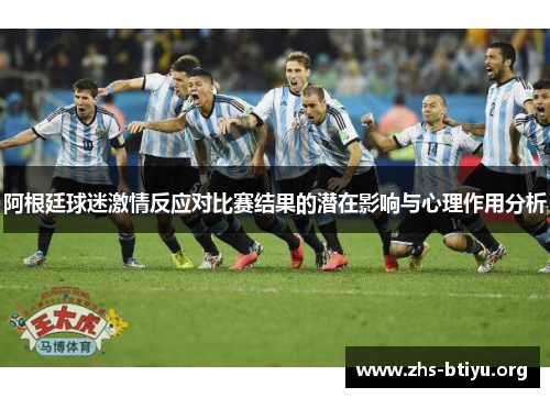 阿根廷球迷激情反应对比赛结果的潜在影响与心理作用分析 阿根廷球迷激情反应对比赛结果的潜在影响与心理作用分析