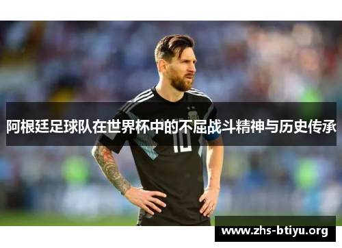 阿根廷足球队在世界杯中的不屈战斗精神与历史传承 阿根廷足球队在世界杯中的不屈战斗精神与历史传承