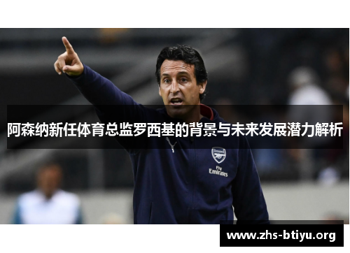 阿森纳新任体育总监罗西基的背景与未来发展潜力解析 阿森纳新任体育总监罗西基的背景与未来发展潜力解析