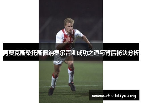 阿贾克斯桑托斯佩纳罗尔青训成功之道与背后秘诀分析 阿贾克斯桑托斯佩纳罗尔青训成功之道与背后秘诀分析