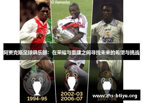 阿贾克斯足球俱乐部:在荣耀与重建之间寻找未来的希望与挑战 阿贾克斯足球俱乐部:在荣耀与重建之间寻找未来的希望与挑战