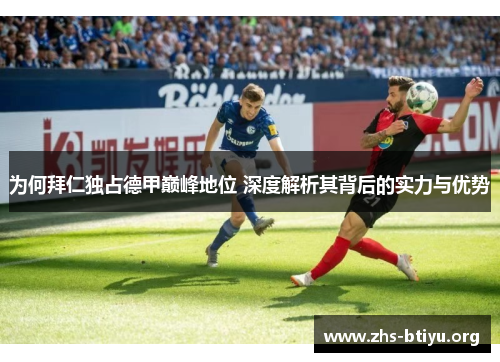 为何拜仁独占德甲巅峰地位 深度解析其背后的实力与优势 为何拜仁独占德甲巅峰地位 深度解析其背后的实力与优势