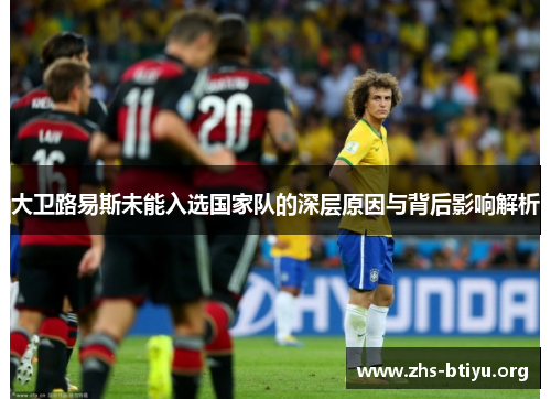 大卫路易斯未能入选国家队的深层原因与背后影响解析 大卫路易斯未能入选国家队的深层原因与背后影响解析