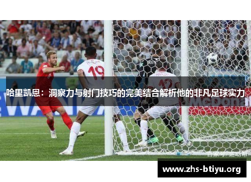 哈里凯恩:洞察力与射门技巧的完美结合解析他的非凡足球实力 哈里凯恩:洞察力与射门技巧的完美结合解析他的非凡足球实力