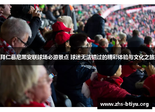 拜仁慕尼黑安联球场必游景点 球迷无法错过的精彩体验与文化之旅 拜仁慕尼黑安联球场必游景点 球迷无法错过的精彩体验与文化之旅