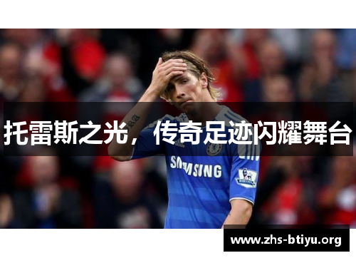 托雷斯之光,传奇足迹闪耀舞台 托雷斯之光,传奇足迹闪耀舞台