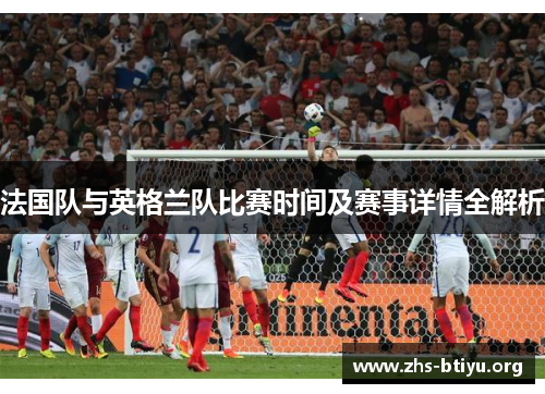法国队与英格兰队比赛时间及赛事详情全解析 法国队与英格兰队比赛时间及赛事详情全解析