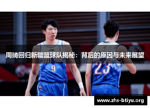 周琦回归新疆篮球队揭秘：背后的原因与未来展望