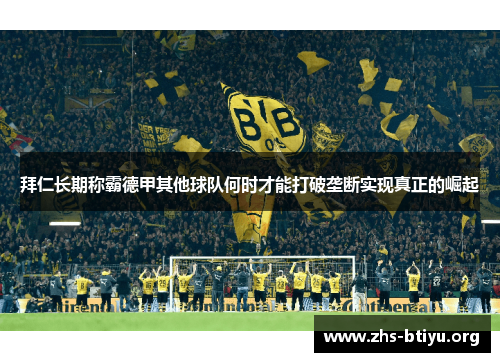 拜仁长期称霸德甲其他球队何时才能打破垄断实现真正的崛起 拜仁长期称霸德甲其他球队何时才能打破垄断实现真正的崛起