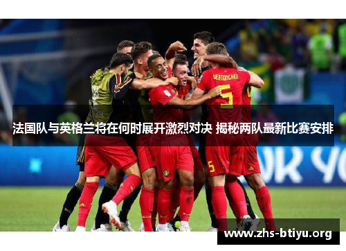 法国队与英格兰将在何时展开激烈对决 揭秘两队最新比赛安排 法国队与英格兰将在何时展开激烈对决 揭秘两队最新比赛安排