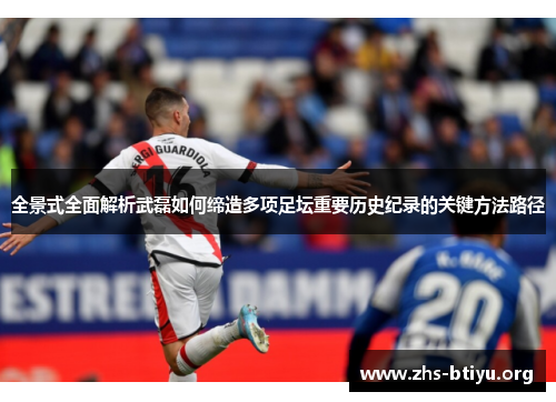 全景式全面解析武磊如何缔造多项足坛重要历史纪录的关键方法路径 全景式全面解析武磊如何缔造多项足坛重要历史纪录的关键方法路径