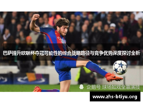 巴萨提升欧联杯夺冠可能性的综合战略路径与竞争优势深度探讨全析 巴萨提升欧联杯夺冠可能性的综合战略路径与竞争优势深度探讨全析
