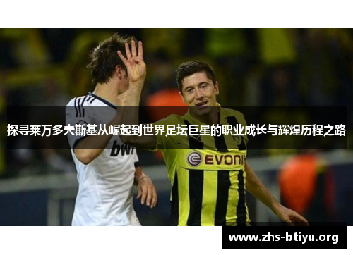 探寻莱万多夫斯基从崛起到世界足坛巨星的职业成长与辉煌历程之路