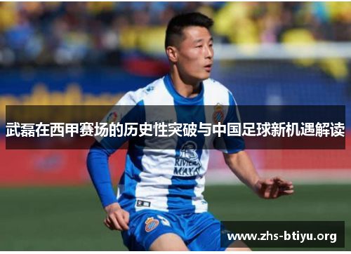 武磊在西甲赛场的历史性突破与中国足球新机遇解读 武磊在西甲赛场的历史性突破与中国足球新机遇解读