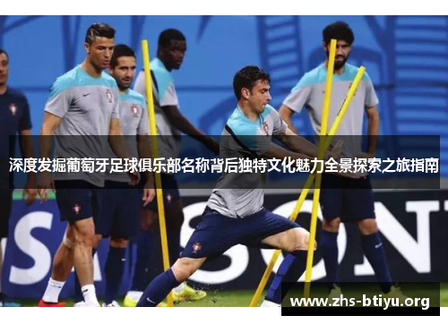 深度发掘葡萄牙足球俱乐部名称背后独特文化魅力全景探索之旅指南 深度发掘葡萄牙足球俱乐部名称背后独特文化魅力全景探索之旅指南